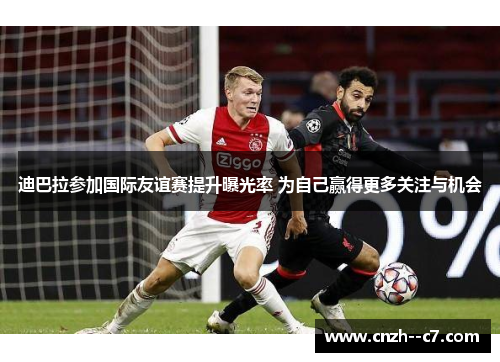 迪巴拉参加国际友谊赛提升曝光率 为自己赢得更多关注与机会 迪巴拉参加国际友谊赛提升曝光率 为自己赢得更多关注与机会