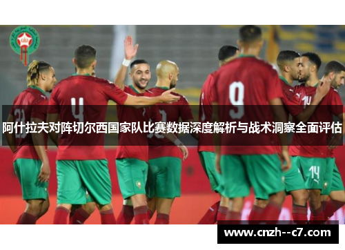 阿什拉夫对阵切尔西国家队比赛数据深度解析与战术洞察全面评估 阿什拉夫对阵切尔西国家队比赛数据深度解析与战术洞察全面评估