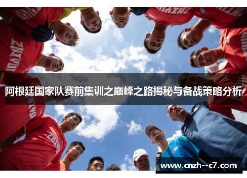 阿根廷国家队赛前集训之巅峰之路揭秘与备战策略分析 阿根廷国家队赛前集训之巅峰之路揭秘与备战策略分析