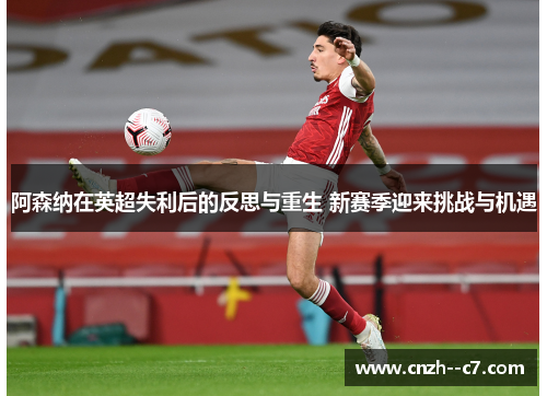 阿森纳在英超失利后的反思与重生 新赛季迎来挑战与机遇 阿森纳在英超失利后的反思与重生 新赛季迎来挑战与机遇