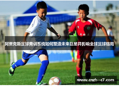 阿贾克斯足球青训系统如何塑造未来巨星并影响全球足球格局 阿贾克斯足球青训系统如何塑造未来巨星并影响全球足球格局