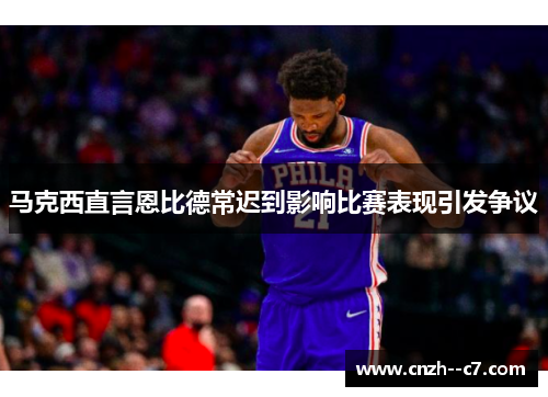 马克西直言恩比德常迟到影响比赛表现引发争议 马克西直言恩比德常迟到影响比赛表现引发争议