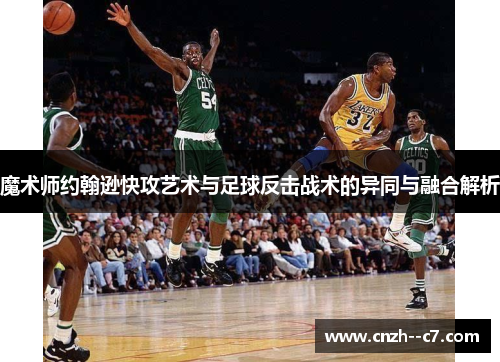 魔术师约翰逊快攻艺术与足球反击战术的异同与融合解析 魔术师约翰逊快攻艺术与足球反击战术的异同与融合解析