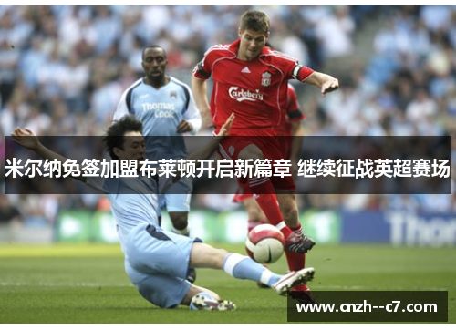 米尔纳免签加盟布莱顿开启新篇章 继续征战英超赛场
