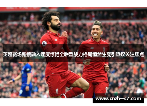 英超赛场新援融入速度惊艳全联盟战力格局悄然生变引热议关注焦点 英超赛场新援融入速度惊艳全联盟战力格局悄然生变引热议关注焦点