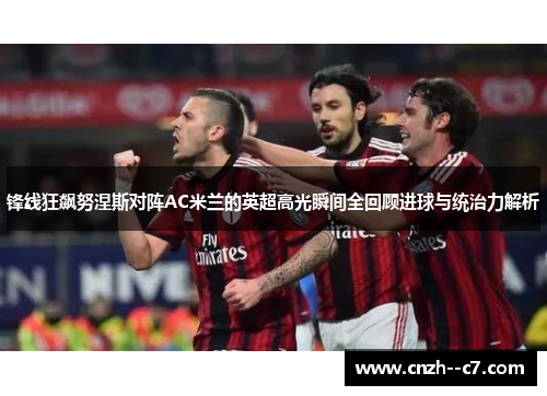 锋线狂飙努涅斯对阵AC米兰的英超高光瞬间全回顾进球与统治力解析 锋线狂飙努涅斯对阵AC米兰的英超高光瞬间全回顾进球与统治力解析