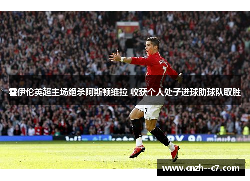 霍伊伦英超主场绝杀阿斯顿维拉 收获个人处子进球助球队取胜